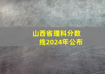 山西省理科分数线2024年公布