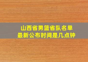 山西省男篮省队名单最新公布时间是几点钟