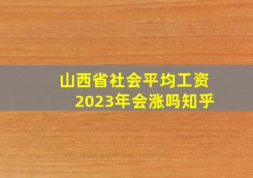 山西省社会平均工资2023年会涨吗知乎