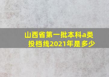 山西省第一批本科a类投档线2021年是多少