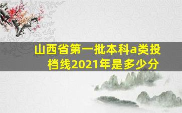 山西省第一批本科a类投档线2021年是多少分