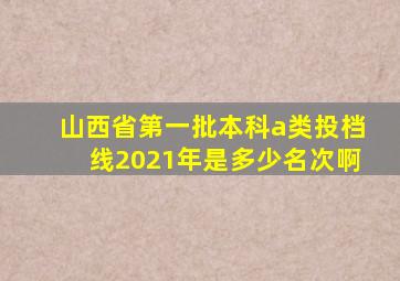 山西省第一批本科a类投档线2021年是多少名次啊