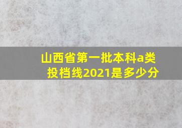 山西省第一批本科a类投档线2021是多少分