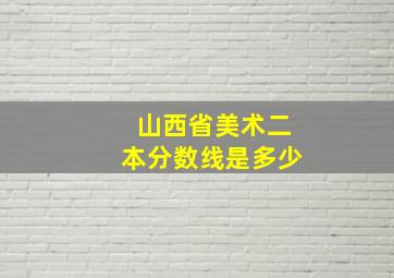 山西省美术二本分数线是多少