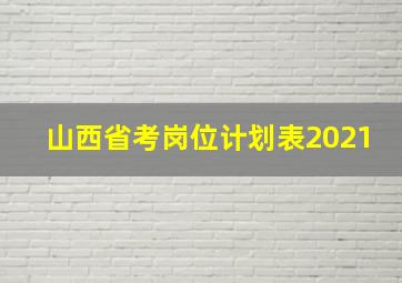 山西省考岗位计划表2021