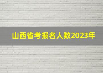 山西省考报名人数2023年