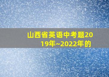 山西省英语中考题2019年~2022年的