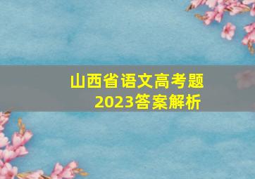 山西省语文高考题2023答案解析