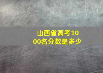 山西省高考1000名分数是多少