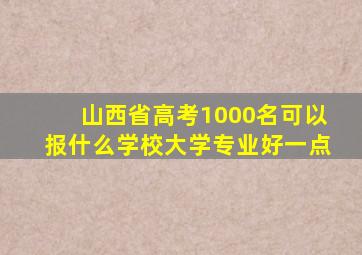 山西省高考1000名可以报什么学校大学专业好一点