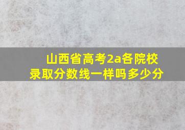 山西省高考2a各院校录取分数线一样吗多少分