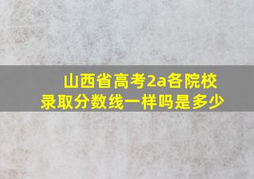 山西省高考2a各院校录取分数线一样吗是多少