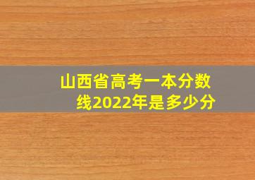 山西省高考一本分数线2022年是多少分