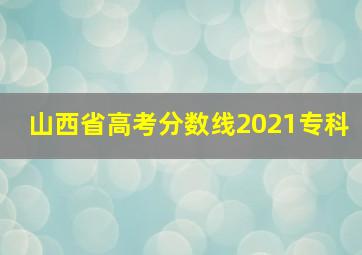 山西省高考分数线2021专科