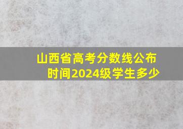 山西省高考分数线公布时间2024级学生多少