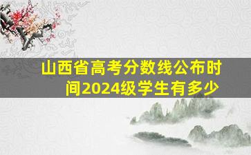 山西省高考分数线公布时间2024级学生有多少