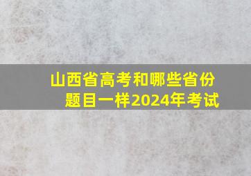 山西省高考和哪些省份题目一样2024年考试