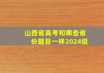 山西省高考和哪些省份题目一样2024级