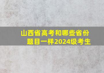 山西省高考和哪些省份题目一样2024级考生