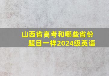 山西省高考和哪些省份题目一样2024级英语