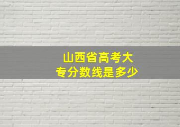 山西省高考大专分数线是多少