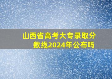 山西省高考大专录取分数线2024年公布吗