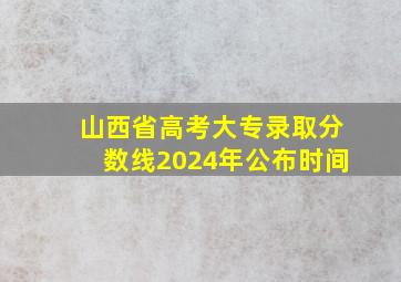 山西省高考大专录取分数线2024年公布时间