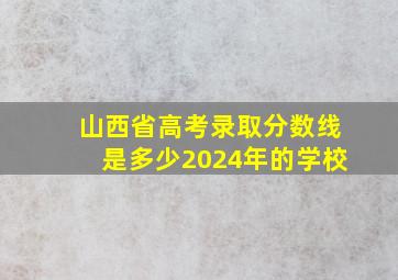 山西省高考录取分数线是多少2024年的学校