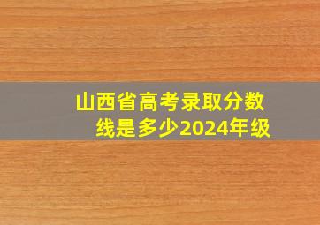 山西省高考录取分数线是多少2024年级