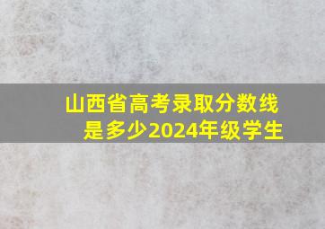 山西省高考录取分数线是多少2024年级学生