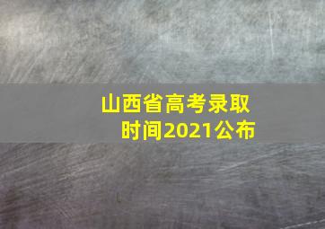 山西省高考录取时间2021公布