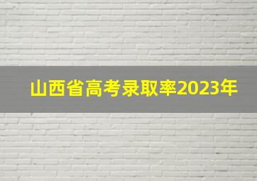 山西省高考录取率2023年