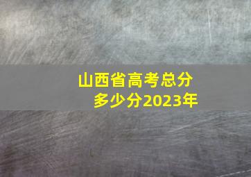 山西省高考总分多少分2023年