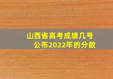 山西省高考成绩几号公布2022年的分数