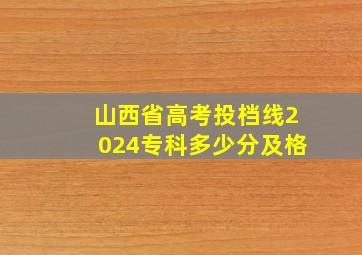 山西省高考投档线2024专科多少分及格