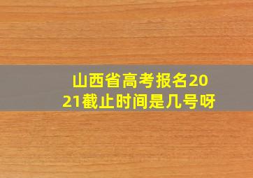 山西省高考报名2021截止时间是几号呀