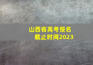 山西省高考报名截止时间2023