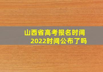 山西省高考报名时间2022时间公布了吗