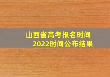 山西省高考报名时间2022时间公布结果