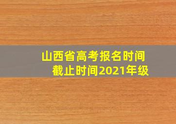 山西省高考报名时间截止时间2021年级