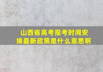 山西省高考报考时间安排最新政策是什么意思啊