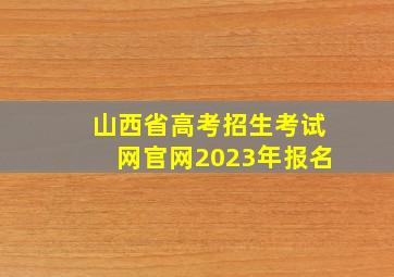 山西省高考招生考试网官网2023年报名