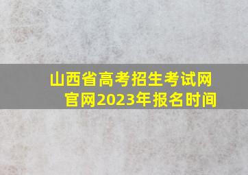 山西省高考招生考试网官网2023年报名时间