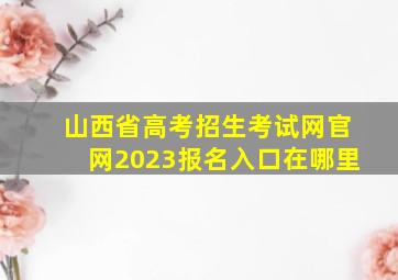 山西省高考招生考试网官网2023报名入口在哪里