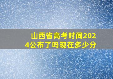 山西省高考时间2024公布了吗现在多少分