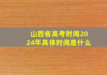 山西省高考时间2024年具体时间是什么