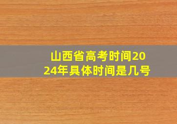 山西省高考时间2024年具体时间是几号