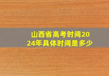 山西省高考时间2024年具体时间是多少