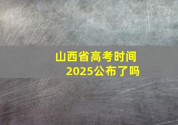 山西省高考时间2025公布了吗