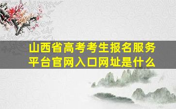 山西省高考考生报名服务平台官网入口网址是什么